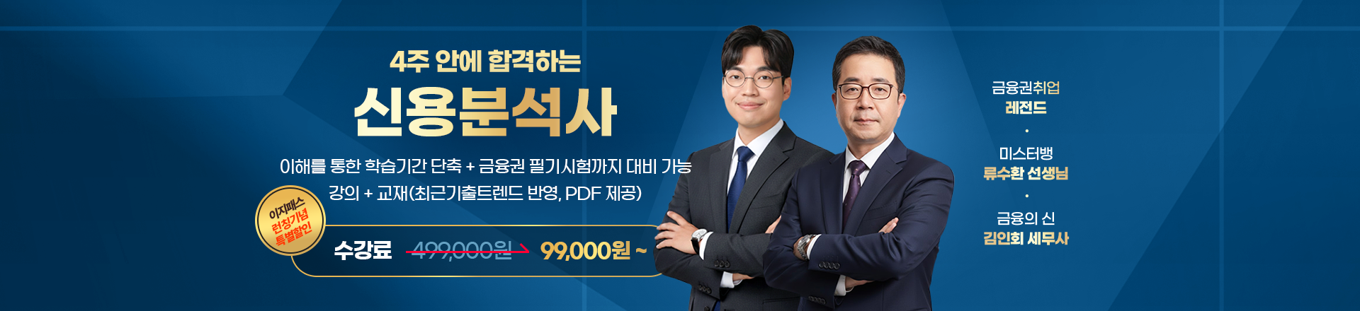 4주 안에 합격하는 신용분석사 — 이해를 통한 학습기간 단축 + 금융권 필기시험까지 대비 가능. 강의+교재(최근 기출 트렌드 반영, PDF 제공). 이지패스 런칭기념 특별할인 수강료 499,000원에서 99,000원부터. 금융권취업 레전드 미스터뱅 류수환 선생님, 금융의 신 김인회 세무사.